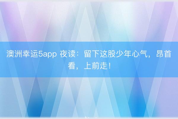 澳洲幸運5app 夜讀:留下這股少年心氣,昂首看,上前走!
