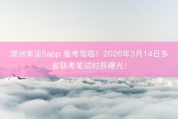 澳洲幸運5app 省考駕臨！2026年3月14日多省聯考筆試時辰曝光！