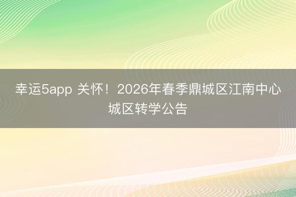幸運5app 關懷!2026年春季鼎城區江南中心城區轉學公告