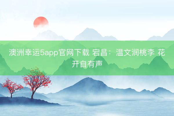澳洲幸運(yùn)5app官網(wǎng)下載 宕昌:溫文潤(rùn)桃李 花開自有聲
