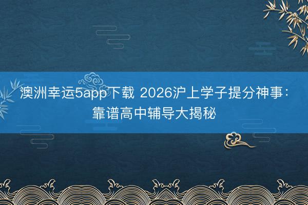 澳洲幸運5app下載 2026滬上學子提分神事:靠譜高中輔導大揭秘