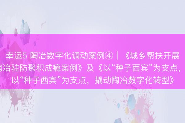 幸運5 陶冶數(shù)字化調(diào)動案例④︱《城鄉(xiāng)幫扶開展東說念主工智能交融陶冶駐防聚積成癮案例》及《以“種子西賓”為支點，撬動陶冶數(shù)字化轉(zhuǎn)型》