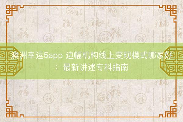 澳洲幸運(yùn)5app 邊幅機(jī)構(gòu)線上變現(xiàn)模式哪家好:最新講述專科指南