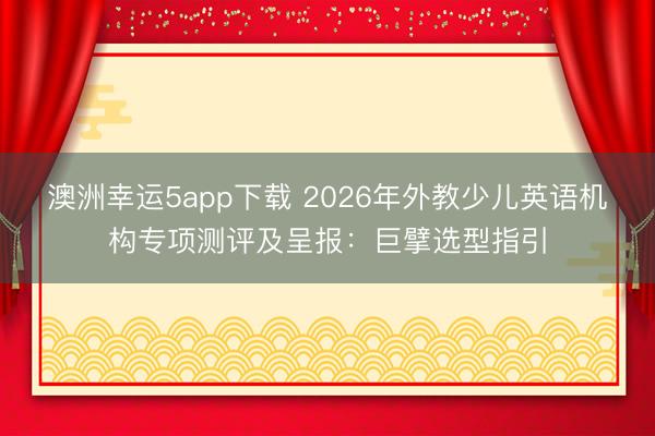 澳洲幸運(yùn)5app下載 2026年外教少兒英語機(jī)構(gòu)專項(xiàng)測(cè)評(píng)及呈報(bào):巨擘選型指引