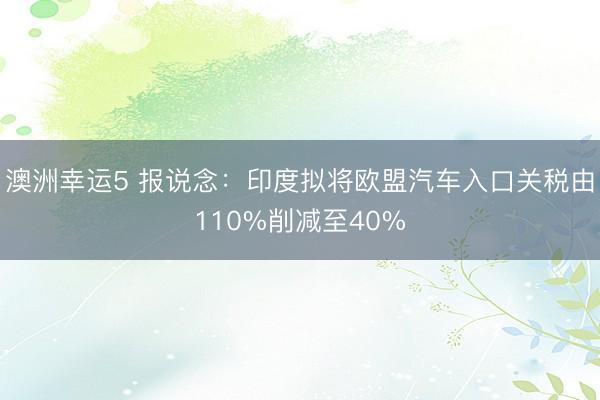 澳洲幸運(yùn)5 報(bào)說(shuō)念：印度擬將歐盟汽車(chē)入口關(guān)稅由110%削減至40%