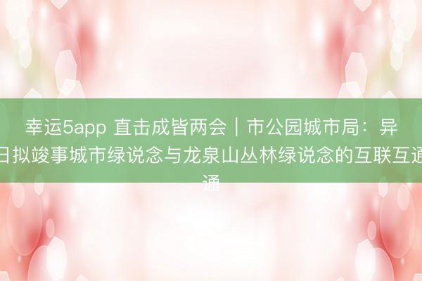幸運5app 直擊成皆兩會|市公園城市局:異日擬竣事城市綠說念與龍泉山叢林綠說念的互聯互通