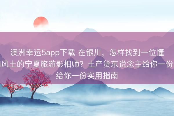 澳洲幸運5app下載 在銀川,怎樣找到一位懂光影、知風(fēng)土的寧夏旅游影相師?土產(chǎn)貨東說念主給你一份實用指南