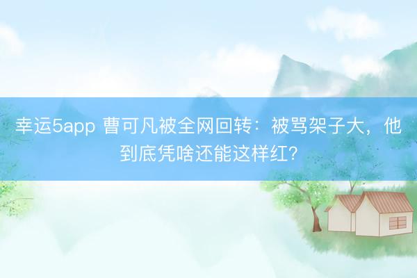 幸運5app 曹可凡被全網回轉：被罵架子大，他到底憑啥還能這樣紅？