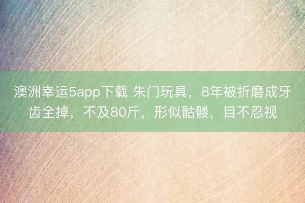 澳洲幸運5app下載 朱門玩具,8年被折磨成牙齒全掉,不及80斤,形似骷髏,目不忍視