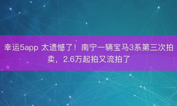 幸運(yùn)5app 太遺憾了!南寧一輛寶馬3系第三次拍賣,2.6萬起拍又流拍了
