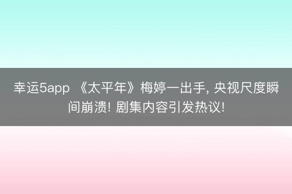 幸運5app 《太平年》梅婷一出手， 央視尺度瞬間崩潰! 劇集內容引發熱議!