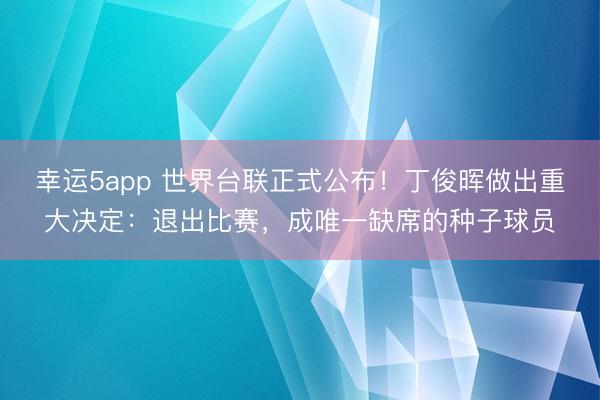 幸運5app 世界臺聯(lián)正式公布!丁俊暉做出重大決定:退出比賽,成唯一缺席的種子球員