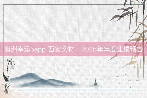 澳洲幸運5app 西安奕材:2025年年度業(yè)績預告