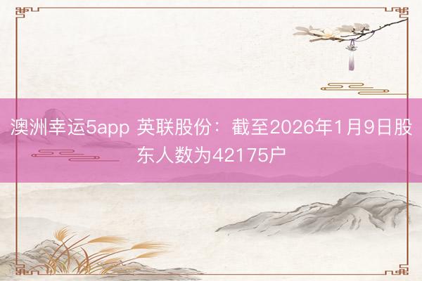 澳洲幸運5app 英聯(lián)股份:截至2026年1月9日股東人數(shù)為42175戶