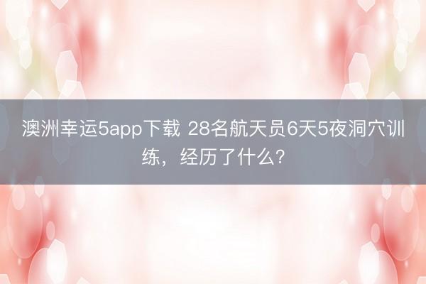 澳洲幸運5app下載 28名航天員6天5夜洞穴訓練,經(jīng)歷了什么?