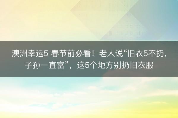 澳洲幸運5 春節前必看!老人說“舊衣5不扔,子孫一直富”,這5個地方別扔舊衣服