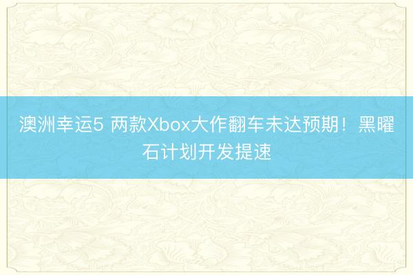 澳洲幸運5 兩款Xbox大作翻車未達預期!黑曜石計劃開發提速