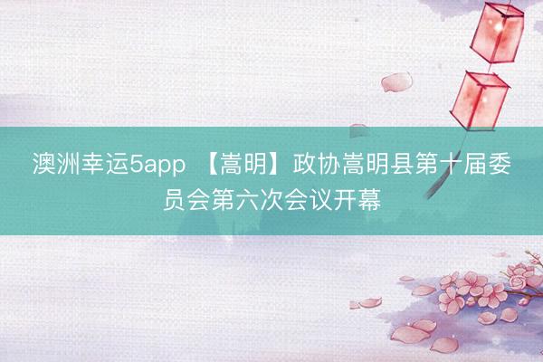 澳洲幸運5app 【嵩明】政協(xié)嵩明縣第十屆委員會第六次會議開幕