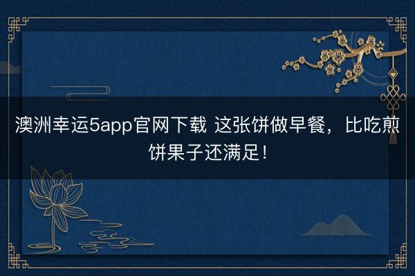 澳洲幸運5app官網下載 這張餅做早餐,比吃煎餅果子還滿足!