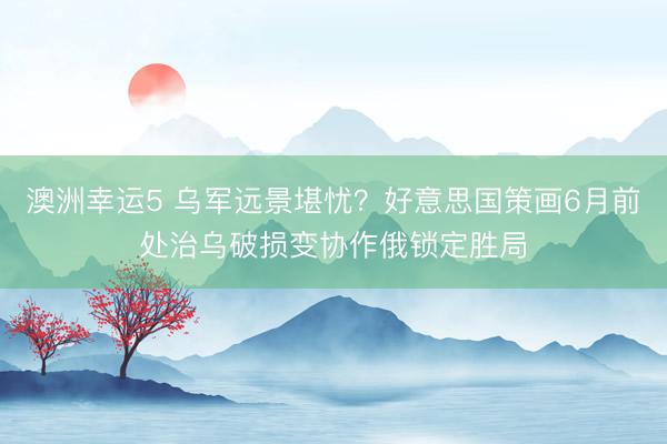 澳洲幸運5 烏軍遠(yuǎn)景堪憂?好意思國策畫6月前處治烏破損變協(xié)作俄鎖定勝局