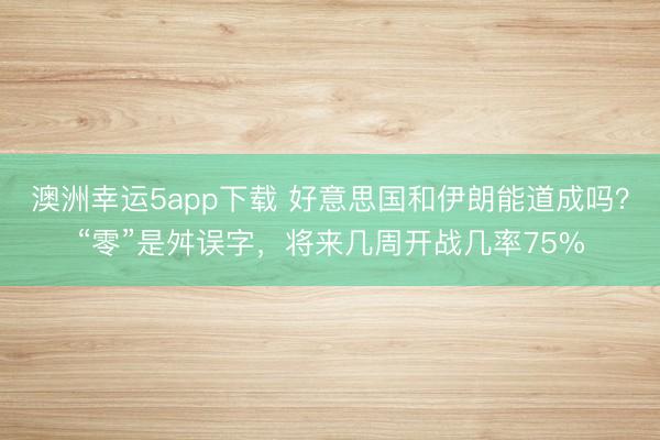 澳洲幸運(yùn)5app下載 好意思國(guó)和伊朗能道成嗎？“零”是舛誤字，將來(lái)幾周開(kāi)戰(zhàn)幾率75%