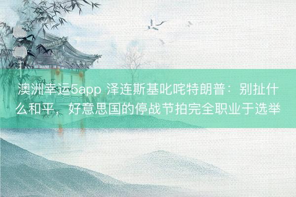 澳洲幸運5app 澤連斯基叱咤特朗普:別扯什么和平,好意思國的停戰(zhàn)節(jié)拍完全職業(yè)于選舉