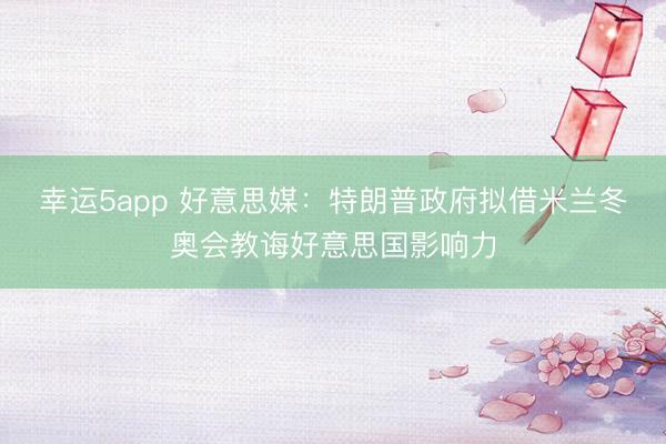 幸運(yùn)5app 好意思媒:特朗普政府?dāng)M借米蘭冬奧會教誨好意思國影響力