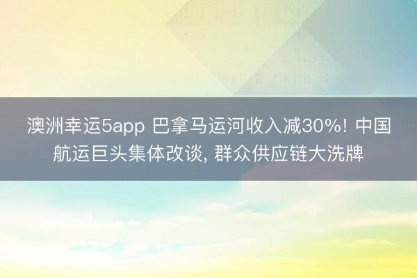 澳洲幸運(yùn)5app 巴拿馬運(yùn)河收入減30%! 中國航運(yùn)巨頭集體改談, 群眾供應(yīng)鏈大洗牌