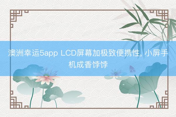 澳洲幸運5app LCD屏幕加極致便攜性, 小屏手機成香餑餑
