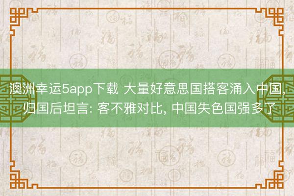 澳洲幸運(yùn)5app下載 大量好意思國(guó)搭客涌入中國(guó), 歸國(guó)后坦言: 客不雅對(duì)比, 中國(guó)失色國(guó)強(qiáng)多了