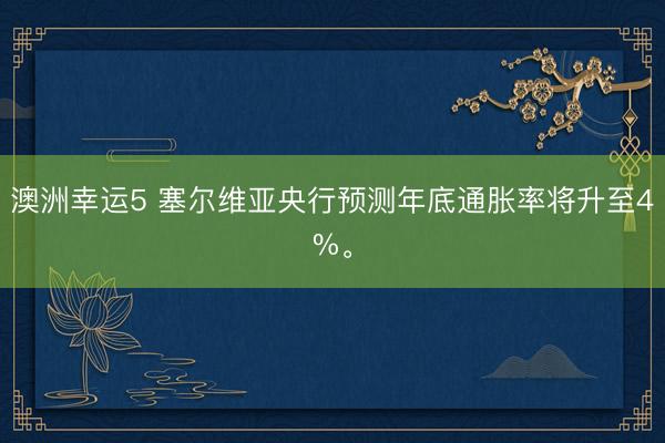 澳洲幸運5 塞爾維亞央行預測年底通脹率將升至4%。