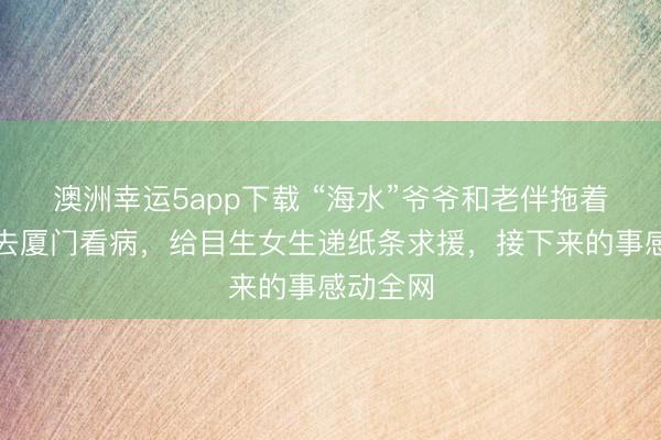 澳洲幸運(yùn)5app下載 “海水”爺爺和老伴拖著編織袋去廈門(mén)看病,給目生女生遞紙條求援,接下來(lái)的事感動(dòng)全網(wǎng)