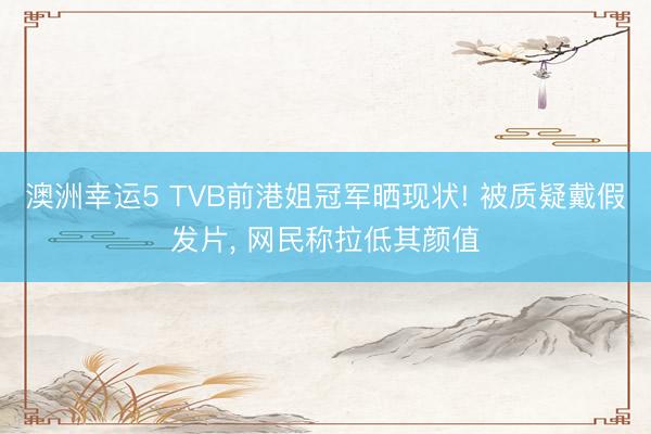 澳洲幸運5 TVB前港姐冠軍曬現狀! 被質疑戴假發(fā)片， 網民稱拉低其顏值