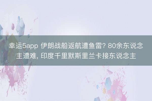 幸運5app 伊朗戰船返航遭魚雷? 80余東說念主遭難, 印度千里默斯里蘭卡接東說念主