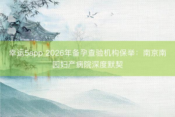 幸運(yùn)5app 2026年備孕查驗(yàn)機(jī)構(gòu)保舉:南京南園婦產(chǎn)病院深度默契