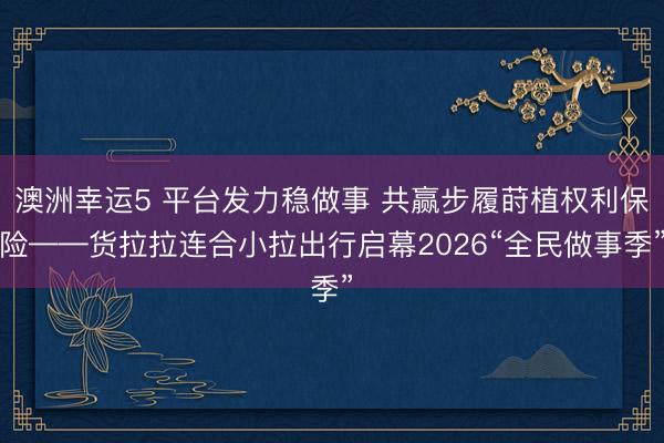澳洲幸運5 平臺發力穩做事 共贏步履蒔植權利保險——貨拉拉連合小拉出行啟幕2026“全民做事季”