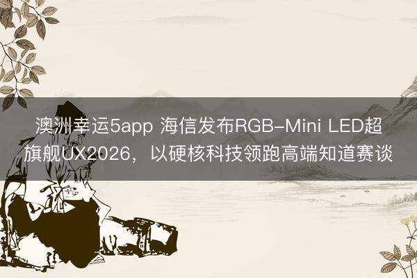 澳洲幸運5app 海信發布RGB-Mini LED超旗艦UX2026,以硬核科技領跑高端知道賽談